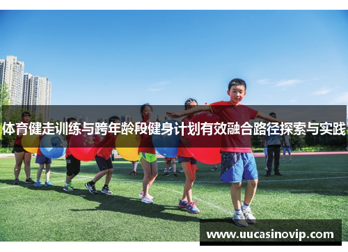体育健走训练与跨年龄段健身计划有效融合路径探索与实践